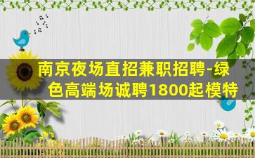 南京夜场直招兼职招聘-绿色高端场诚聘1800起模特